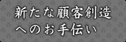 新たな顧客創造へのお手伝い